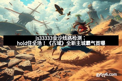 js33333金沙线路检测：hold住全场！《古域》全新主城霸气首曝