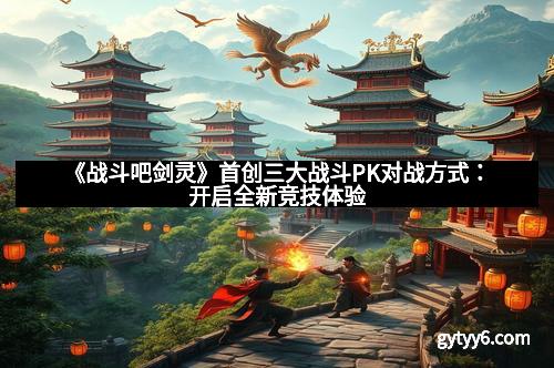 《战斗吧剑灵》首创三大战斗PK对战方式：开启全新竞技体验