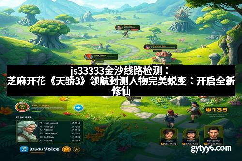 js33333金沙线路检测：芝麻开花《天骄3》领航封测人物完美蜕变：开启全新修仙盛宴
