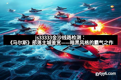 js33333金沙线路检测：《马尔斯》部落主城鉴赏——暗黑风格的霸气之作