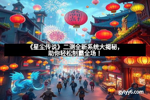 《星尘传说》二测全新系统大揭秘，助你轻松制霸全场！